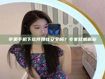 丰城苹果手机下软件赚钱安全吗？专家权威解析