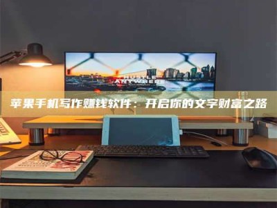 丰城苹果手机写作赚钱软件：开启你的文字财富之路