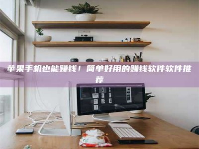 丰城苹果手机也能赚钱！简单好用的赚钱软件软件推荐