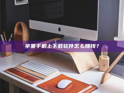 丰城苹果手机上下载软件怎么赚钱？