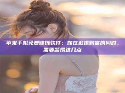 丰城苹果手机免费赚钱软件：你在追求财富的同时，需要警惕这几点