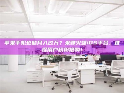 丰城苹果手机也能月入过万？米赚火爆iOS平台，难怪用户纷纷抢购！