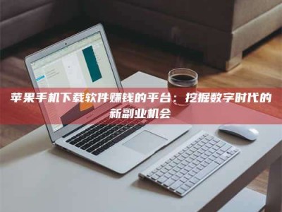 丰城苹果手机下载软件赚钱的平台：挖掘数字时代的新副业机会