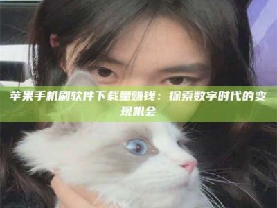 丰城苹果手机刷软件下载量赚钱：探索数字时代的变现机会