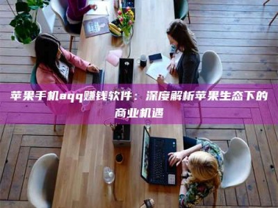 丰城苹果手机aqq赚钱软件：深度解析苹果生态下的商业机遇